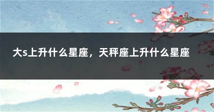 大s上升什么星座，天秤座上升什么星座