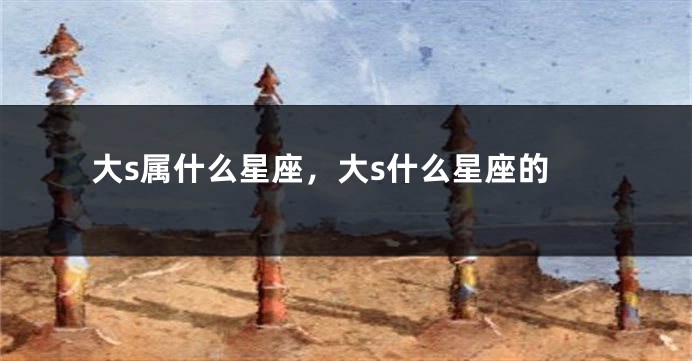 大s属什么星座，大s什么星座的