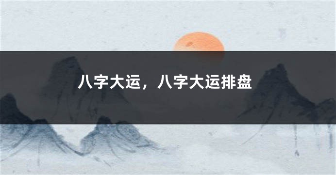 八字大运，八字大运排盘