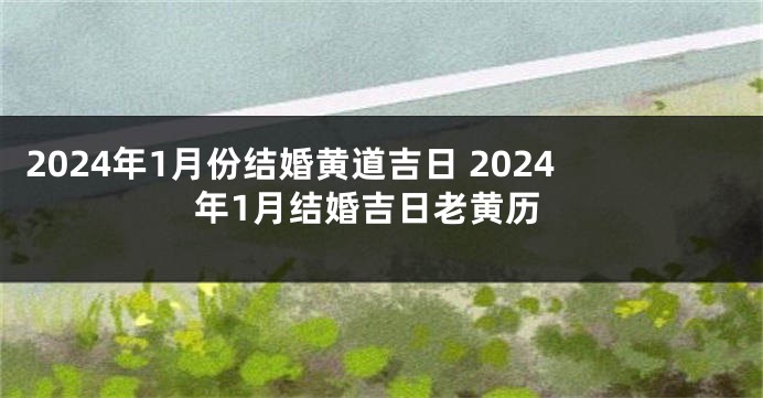 2024年1月份结婚黄道吉日 2024年1月结婚吉日老黄历