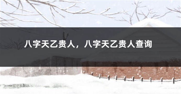八字天乙贵人，八字天乙贵人查询