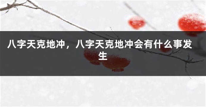 八字天克地冲，八字天克地冲会有什么事发生