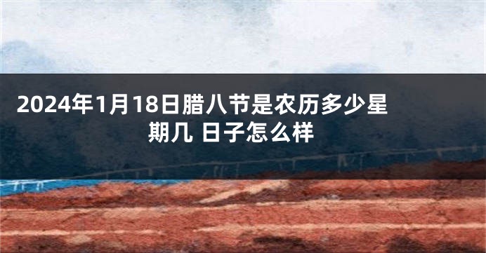 2024年1月18日腊八节是农历多少星期几 日子怎么样