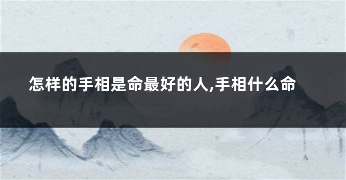 怎样的手相是命最好的人,手相什么命