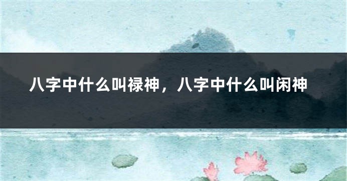 八字中什么叫禄神，八字中什么叫闲神