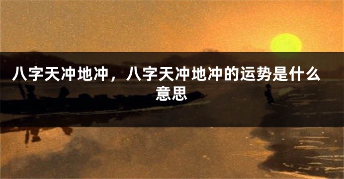 八字天冲地冲，八字天冲地冲的运势是什么意思
