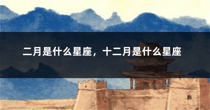 二月是什么星座，十二月是什么星座