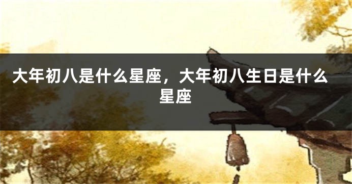 大年初八是什么星座，大年初八生日是什么星座