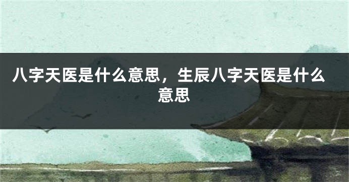 八字天医是什么意思，生辰八字天医是什么意思