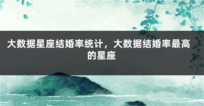 大数据星座结婚率统计，大数据结婚率最高的星座