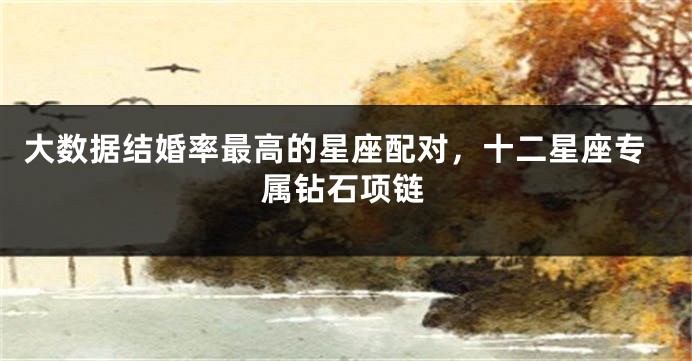 大数据结婚率最高的星座配对，十二星座专属钻石项链