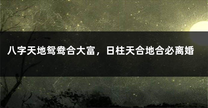 八字天地鸳鸯合大富，日柱天合地合必离婚