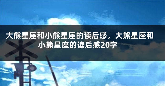 大熊星座和小熊星座的读后感，大熊星座和小熊星座的读后感20字