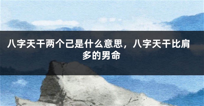 八字天干两个己是什么意思，八字天干比肩多的男命