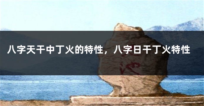 八字天干中丁火的特性，八字日干丁火特性