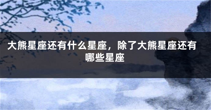 大熊星座还有什么星座，除了大熊星座还有哪些星座