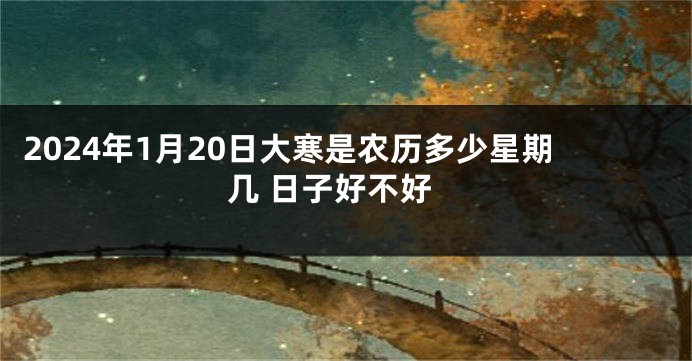 2024年1月20日大寒是农历多少星期几 日子好不好