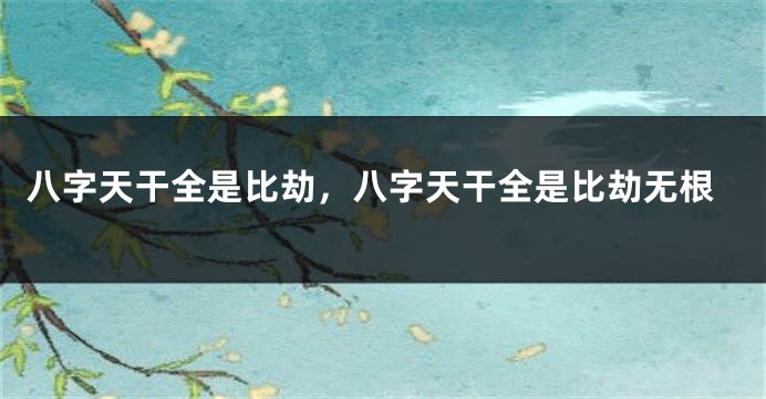 八字天干全是比劫，八字天干全是比劫无根