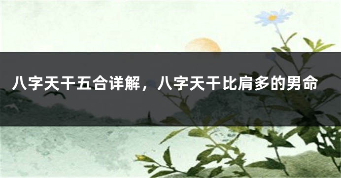 八字天干五合详解，八字天干比肩多的男命