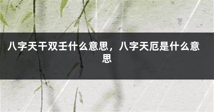 八字天干双壬什么意思，八字天厄是什么意思