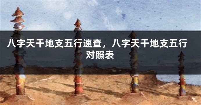 八字天干地支五行速查，八字天干地支五行对照表