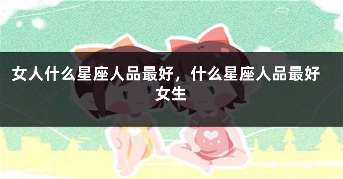 女人什么星座人品最好，什么星座人品最好女生
