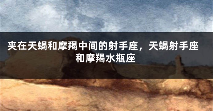 夹在天蝎和摩羯中间的射手座，天蝎射手座和摩羯水瓶座