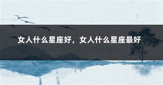 女人什么星座好，女人什么星座最好