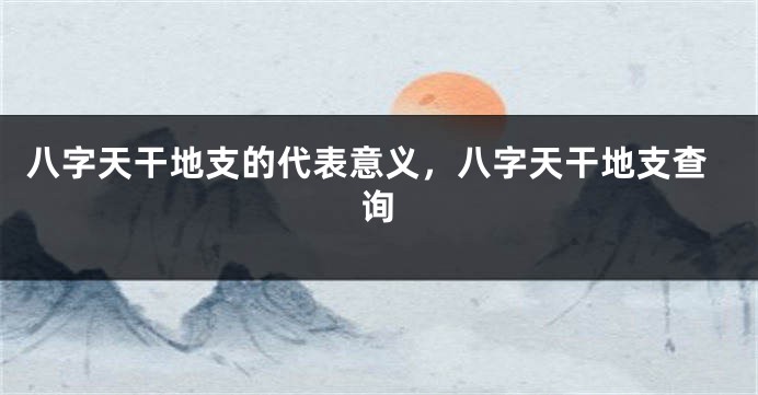 八字天干地支的代表意义，八字天干地支查询