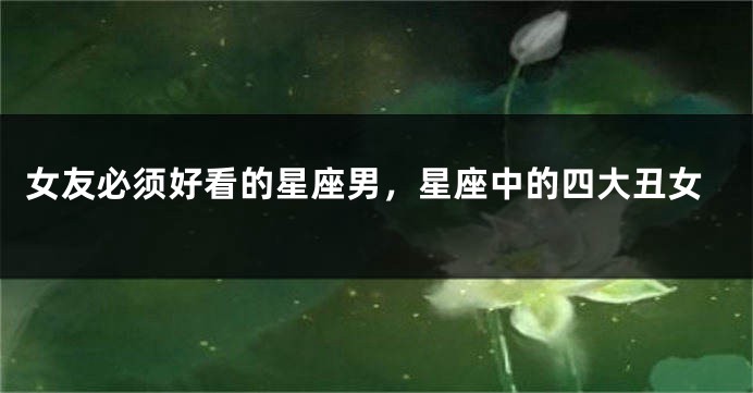 女友必须好看的星座男，星座中的四大丑女