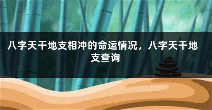 八字天干地支相冲的命运情况，八字天干地支查询