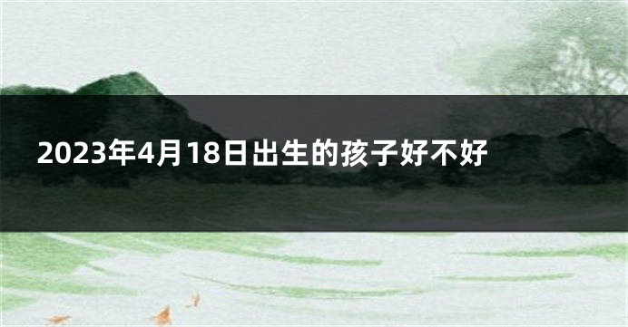 2023年4月18日出生的孩子好不好