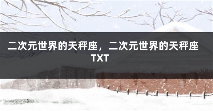 二次元世界的天秤座，二次元世界的天秤座TXT