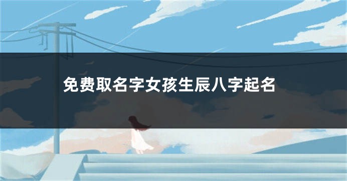 免费取名字女孩生辰八字起名