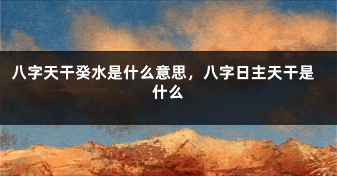 八字天干癸水是什么意思，八字日主天干是什么