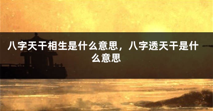八字天干相生是什么意思，八字透天干是什么意思