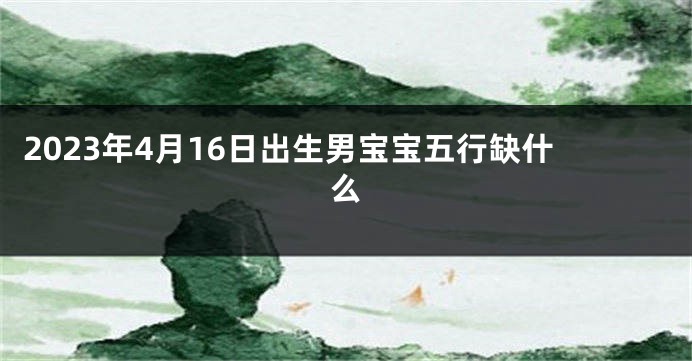2023年4月16日出生男宝宝五行缺什么