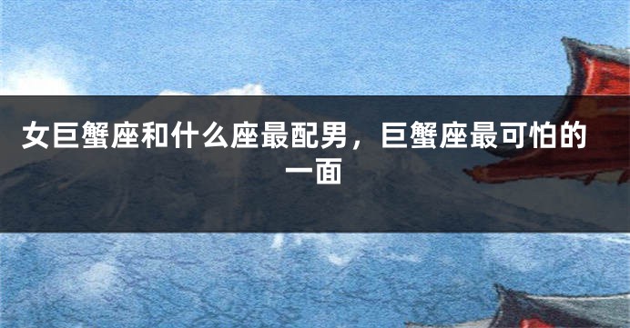 女巨蟹座和什么座最配男，巨蟹座最可怕的一面