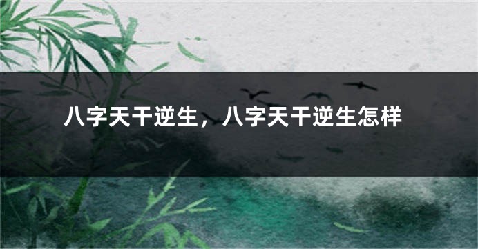 八字天干逆生，八字天干逆生怎样