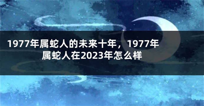 1977年属蛇人的未来十年，1977年属蛇人在2023年怎么样