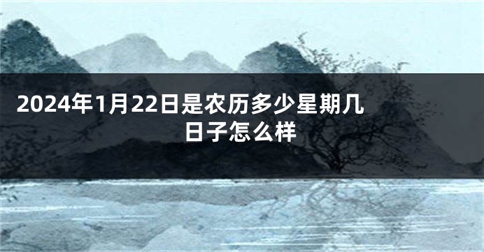 2024年1月22日是农历多少星期几 日子怎么样