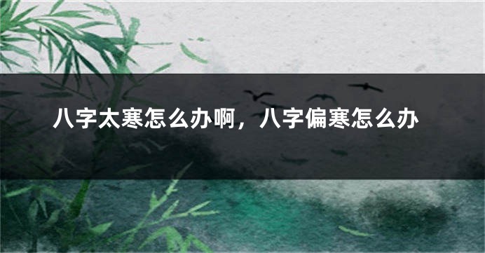 八字太寒怎么办啊，八字偏寒怎么办