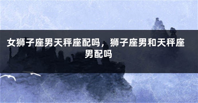 女狮子座男天秤座配吗，狮子座男和天秤座男配吗