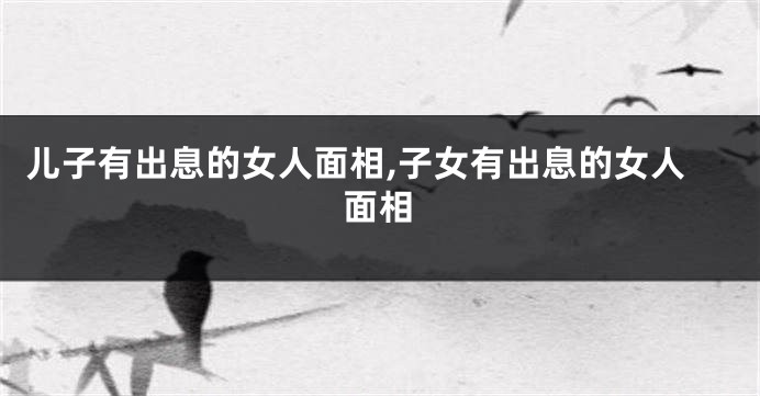 儿子有出息的女人面相,子女有出息的女人面相
