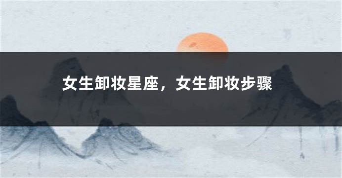 女生卸妆星座，女生卸妆步骤