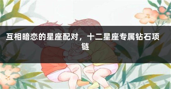互相暗恋的星座配对，十二星座专属钻石项链