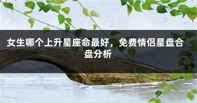 女生哪个上升星座命最好，免费情侣星盘合盘分析