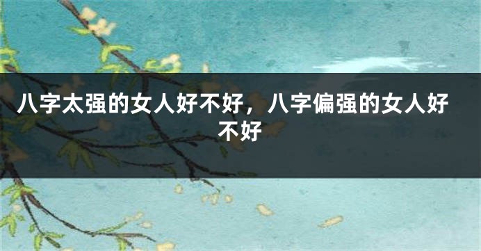 八字太强的女人好不好，八字偏强的女人好不好