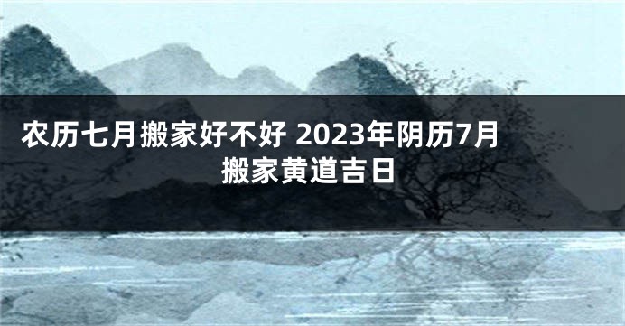 农历七月搬家好不好 2023年阴历7月搬家黄道吉日