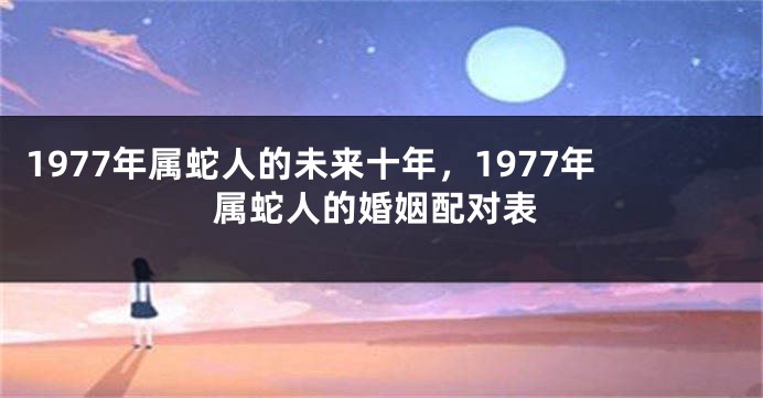 1977年属蛇人的未来十年，1977年属蛇人的婚姻配对表